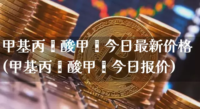 甲基丙烯酸甲酯今日最新价格(甲基丙烯酸甲酯今日报价)_https://www.qgjzrcxxzxpt.com_广期所_第1张