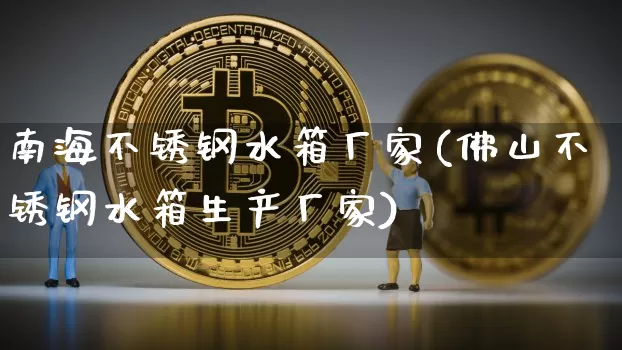 南海不锈钢水箱厂家(佛山不锈钢水箱生产厂家)_https://www.qgjzrcxxzxpt.com_上期能源_第1张