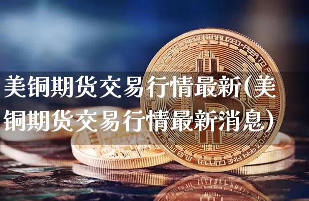 美铜期货交易行情最新(美铜期货交易行情最新消息)_https://www.qgjzrcxxzxpt.com_郑商所_第1张
