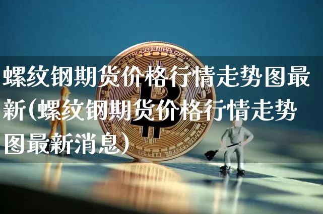 螺纹钢期货价格行情走势图最新(螺纹钢期货价格行情走势图最新消息)_https://www.qgjzrcxxzxpt.com_广期所_第1张