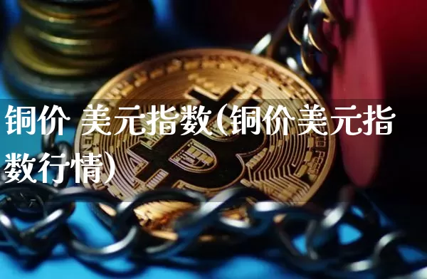 铜价 美元指数(铜价美元指数行情)_https://www.qgjzrcxxzxpt.com_上期能源_第1张