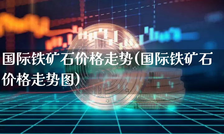 国际铁矿石价格走势(国际铁矿石价格走势图)_https://www.qgjzrcxxzxpt.com_上期能源_第1张