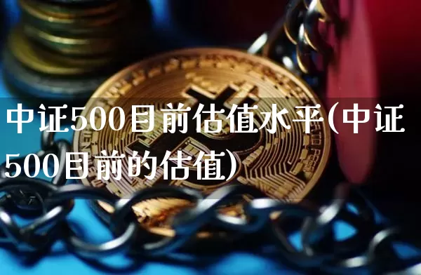 中证500目前估值水平(中证500目前的估值)_https://www.qgjzrcxxzxpt.com_上期能源_第1张