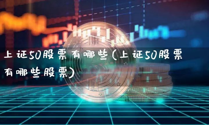 上证50股票有哪些(上证50股票有哪些股票)_https://www.qgjzrcxxzxpt.com_上期所_第1张