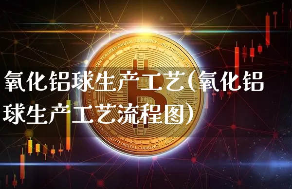 氧化铝球生产工艺(氧化铝球生产工艺流程图)_https://www.qgjzrcxxzxpt.com_广期所_第1张