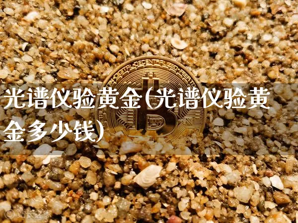 光谱仪验黄金(光谱仪验黄金多少钱)_https://www.qgjzrcxxzxpt.com_上期能源_第1张