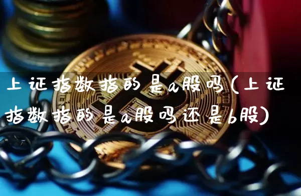 上证指数指的是a股吗(上证指数指的是a股吗还是b股)_https://www.qgjzrcxxzxpt.com_上期能源_第1张