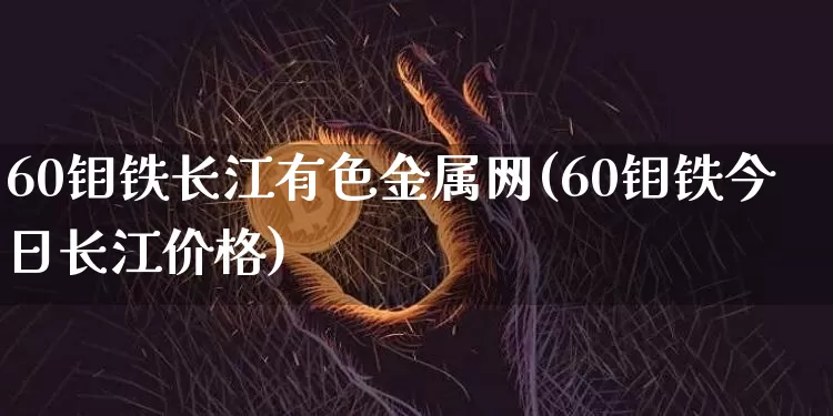 60钼铁长江有色金属网(60钼铁今日长江价格)_https://www.qgjzrcxxzxpt.com_上期能源_第1张