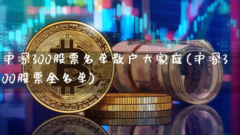 沪深300股票名单散户大家庭(沪深300股票全名单)_https://www.qgjzrcxxzxpt.com_上期所_第1张
