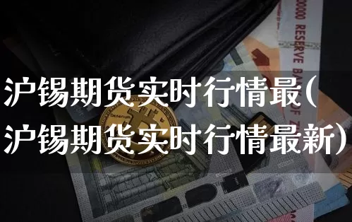 沪锡期货实时行情最(沪锡期货实时行情最新)_https://www.qgjzrcxxzxpt.com_上期能源_第1张