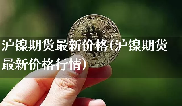 沪镍期货最新价格(沪镍期货最新价格行情)_https://www.qgjzrcxxzxpt.com_上期所_第1张
