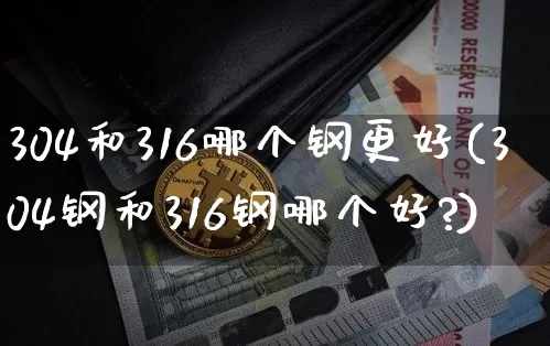 304和316哪个钢更好(304钢和316钢哪个好?)_https://www.qgjzrcxxzxpt.com_上期能源_第1张