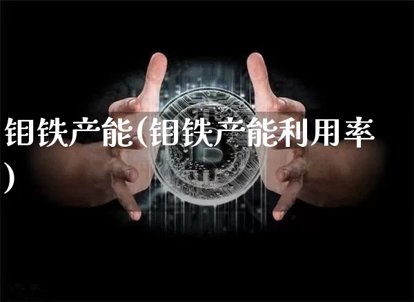 钼铁产能(钼铁产能利用率)_https://www.qgjzrcxxzxpt.com_上期所_第1张