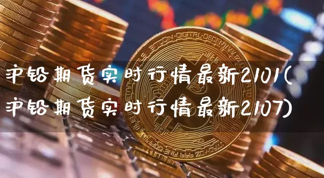 沪铅期货实时行情最新2101(沪铅期货实时行情最新2107)_https://www.qgjzrcxxzxpt.com_广期所_第1张
