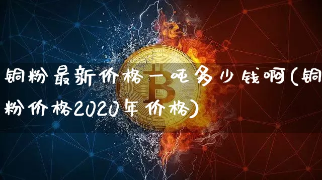 铜粉最新价格一吨多少钱啊(铜粉价格2020年价格)_https://www.qgjzrcxxzxpt.com_广期所_第1张