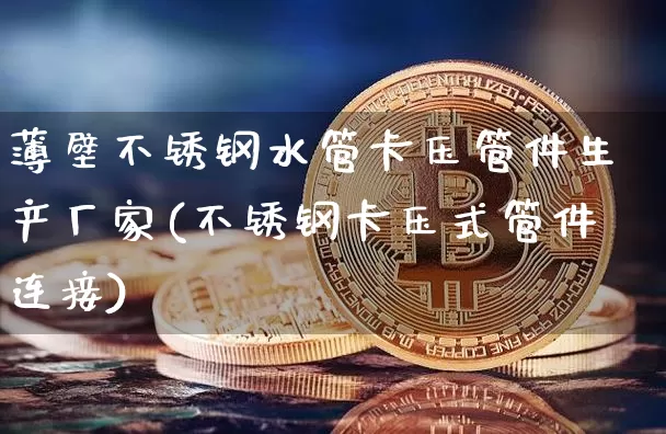 薄壁不锈钢水管卡压管件生产厂家(不锈钢卡压式管件连接)_https://www.qgjzrcxxzxpt.com_上期能源_第1张