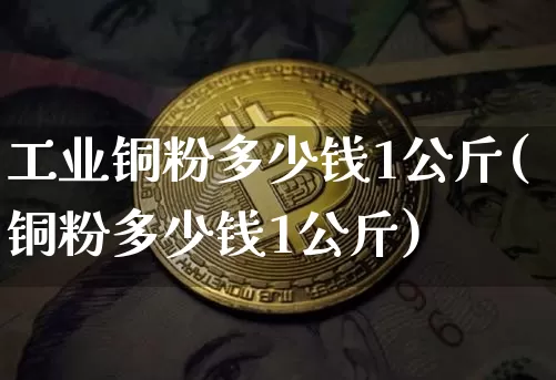 工业铜粉多少钱1公斤(铜粉多少钱1公斤)_https://www.qgjzrcxxzxpt.com_大商所_第1张