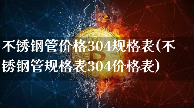 不锈钢管价格304规格表(不锈钢管规格表304价格表)_https://www.qgjzrcxxzxpt.com_上期能源_第1张