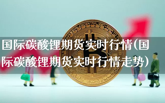 国际碳酸锂期货实时行情(国际碳酸锂期货实时行情走势)_https://www.qgjzrcxxzxpt.com_大商所_第1张