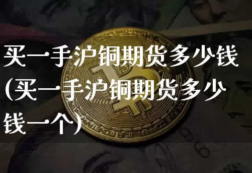 买一手沪铜期货多少钱(买一手沪铜期货多少钱一个)_https://www.qgjzrcxxzxpt.com_大商所_第1张