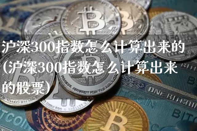 沪深300指数怎么计算出来的(沪深300指数怎么计算出来的股票)_https://www.qgjzrcxxzxpt.com_广期所_第1张