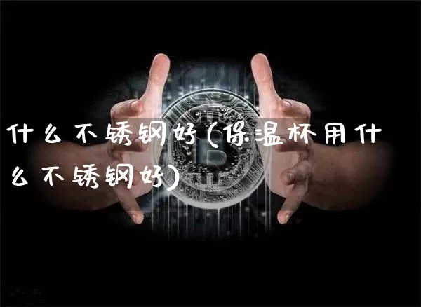 什么不锈钢好(保温杯用什么不锈钢好)_https://www.qgjzrcxxzxpt.com_广期所_第1张