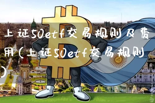 上证50etf交易规则及费用(上证50etf交易规则)_https://www.qgjzrcxxzxpt.com_中金所_第1张