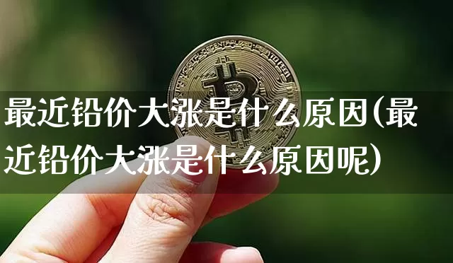 最近铅价大涨是什么原因(最近铅价大涨是什么原因呢)_https://www.qgjzrcxxzxpt.com_郑商所_第1张