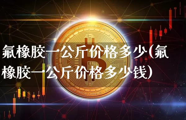 氟橡胶一公斤价格多少(氟橡胶一公斤价格多少钱)_https://www.qgjzrcxxzxpt.com_中金所_第1张