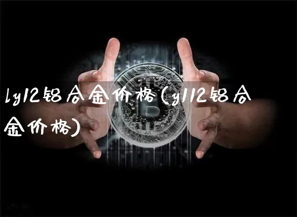 ly12铝合金价格(y112铝合金价格)_https://www.qgjzrcxxzxpt.com_广期所_第1张