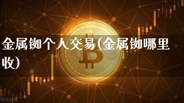 金属铷个人交易(金属铷哪里收)_https://www.qgjzrcxxzxpt.com_上期能源_第1张