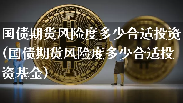 国债期货风险度多少合适投资(国债期货风险度多少合适投资基金)_https://www.qgjzrcxxzxpt.com_郑商所_第1张