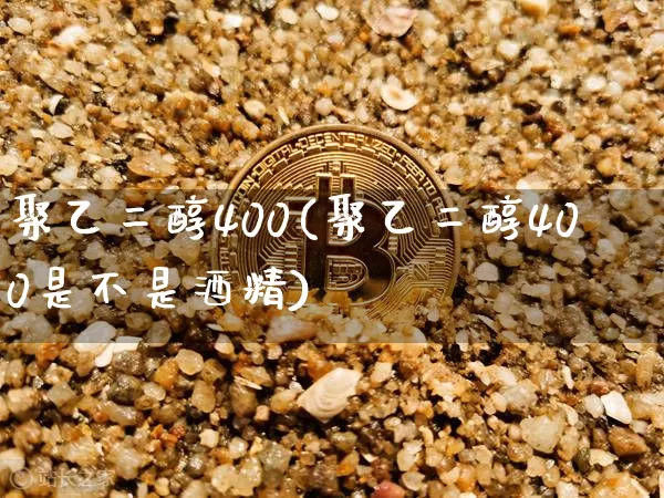 聚乙二醇400(聚乙二醇400是不是酒精)_https://www.qgjzrcxxzxpt.com_广期所_第1张