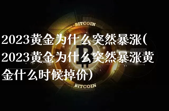 2023黄金为什么突然暴涨(2023黄金为什么突然暴涨黄金什么时候掉价)_https://www.qgjzrcxxzxpt.com_上期能源_第1张
