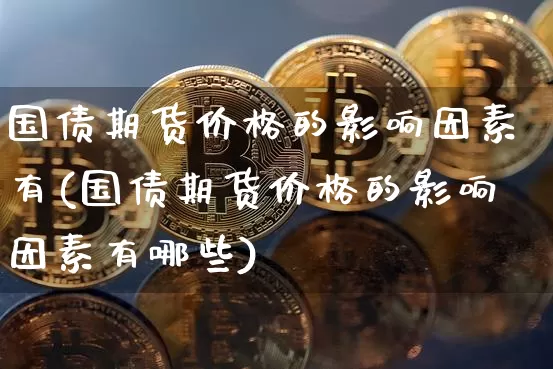 国债期货价格的影响因素有(国债期货价格的影响因素有哪些)_https://www.qgjzrcxxzxpt.com_大商所_第1张