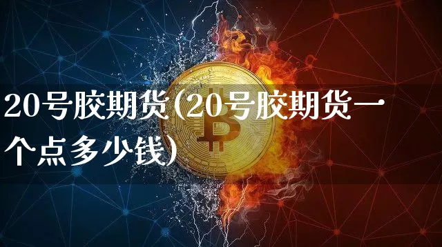 20号胶期货(20号胶期货一个点多少钱)_https://www.qgjzrcxxzxpt.com_大商所_第1张