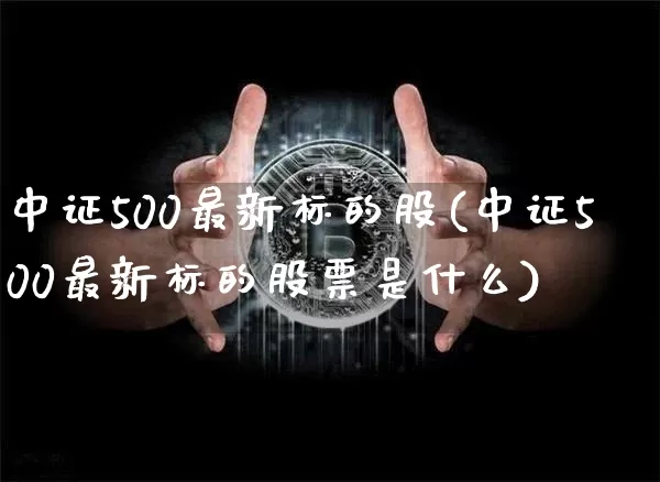中证500最新标的股(中证500最新标的股票是什么)_https://www.qgjzrcxxzxpt.com_上期所_第1张
