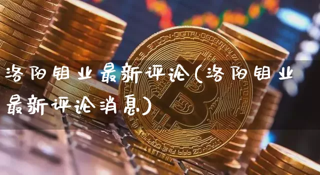 洛阳钼业最新评论(洛阳钼业最新评论消息)_https://www.qgjzrcxxzxpt.com_广期所_第1张