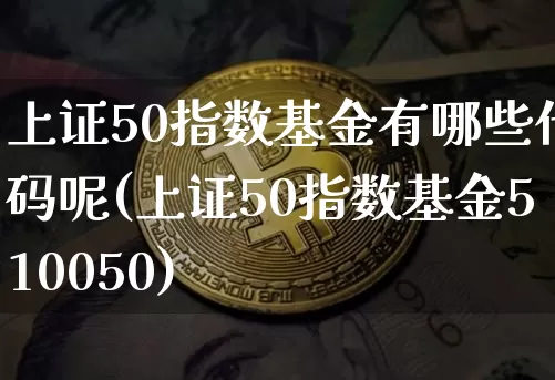 上证50指数基金有哪些代码呢(上证50指数基金510050)_https://www.qgjzrcxxzxpt.com_上期所_第1张