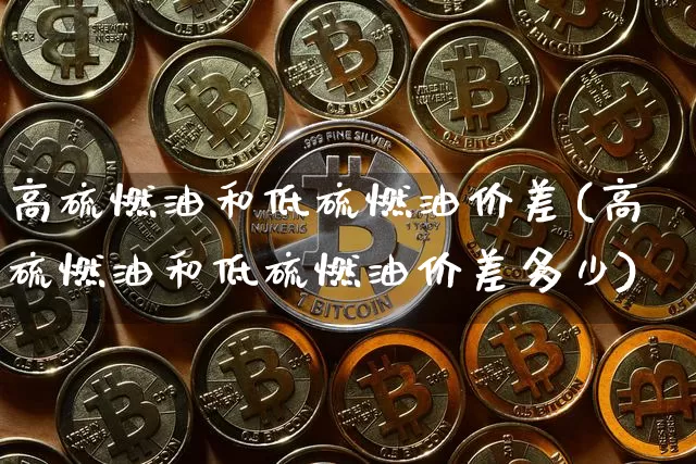 高硫燃油和低硫燃油价差(高硫燃油和低硫燃油价差多少)_https://www.qgjzrcxxzxpt.com_上期所_第1张
