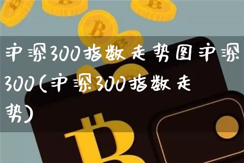 沪深300指数走势图沪深300(沪深300指数走势)_https://www.qgjzrcxxzxpt.com_大商所_第1张