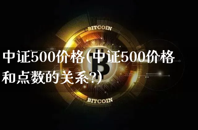 中证500价格(中证500价格和点数的关系?)_https://www.qgjzrcxxzxpt.com_上期能源_第1张