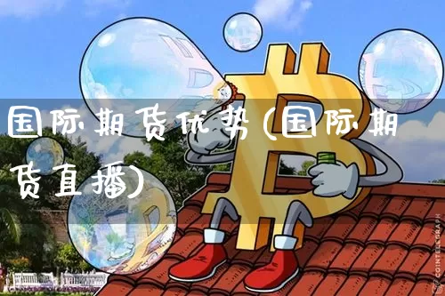 国际期货优势(国际期货直播)_https://www.qgjzrcxxzxpt.com_郑商所_第1张