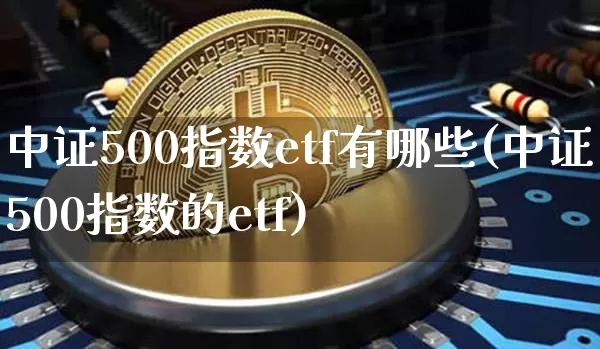 中证500指数etf有哪些(中证500指数的etf)_https://www.qgjzrcxxzxpt.com_广期所_第1张