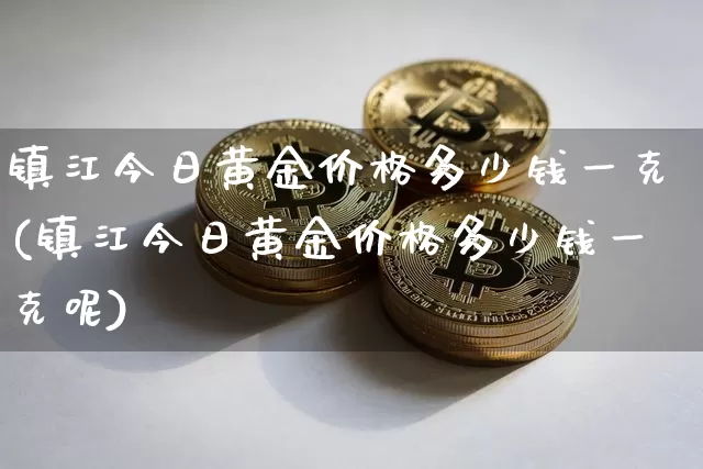 镇江今日黄金价格多少钱一克(镇江今日黄金价格多少钱一克呢)_https://www.qgjzrcxxzxpt.com_广期所_第1张