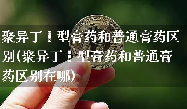 聚异丁烯型膏药和普通膏药区别(聚异丁烯型膏药和普通膏药区别在哪)_https://www.qgjzrcxxzxpt.com_上期能源_第1张