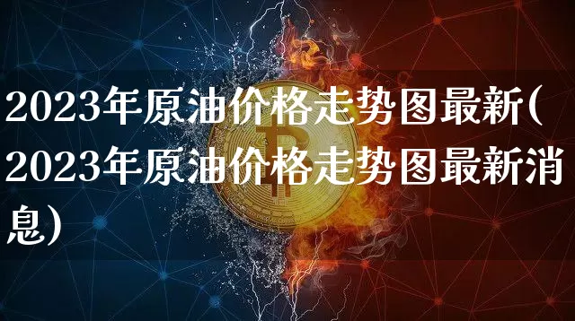 2023年原油价格走势图最新(2023年原油价格走势图最新消息)_https://www.qgjzrcxxzxpt.com_上期能源_第1张