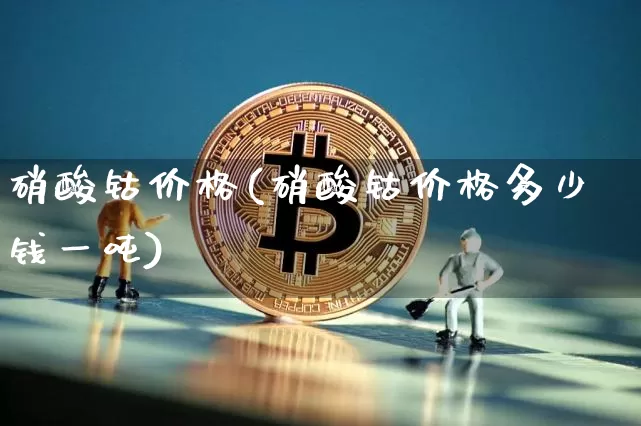 硝酸钴价格(硝酸钴价格多少钱一吨)_https://www.qgjzrcxxzxpt.com_郑商所_第1张