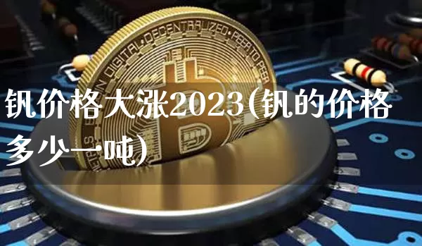 钒价格大涨2023(钒的价格多少一吨)_https://www.qgjzrcxxzxpt.com_上期所_第1张