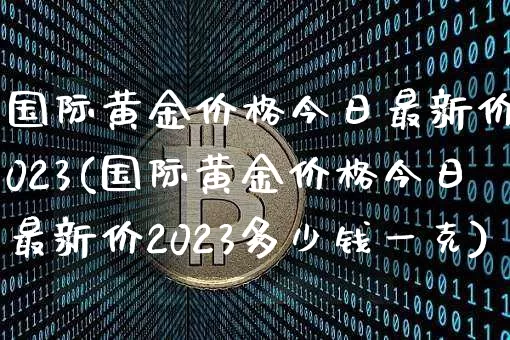 国际黄金价格今日最新价2023(国际黄金价格今日最新价2023多少钱一克)_https://www.qgjzrcxxzxpt.com_中金所_第1张